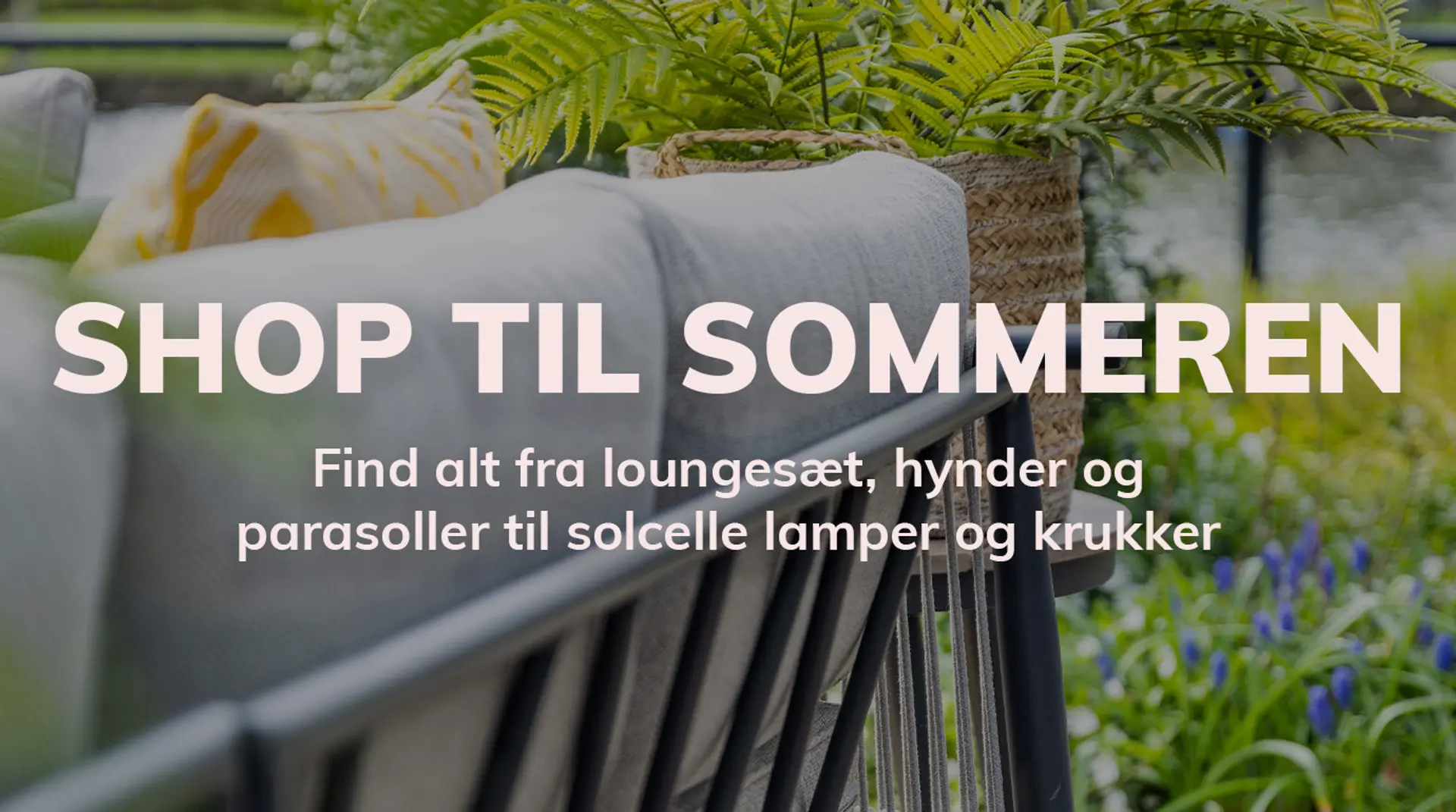 Shop til sommeren. Find alt fra loungesæt, hynder, parasoller til solcelle lamper og krukker
